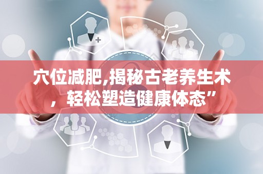 穴位减肥,揭秘古老养生术，轻松塑造健康体态”