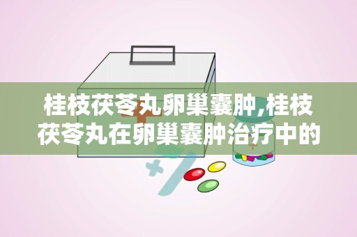桂枝茯苓丸卵巢囊肿,桂枝茯苓丸在卵巢囊肿治疗中的应用与疗效分析
