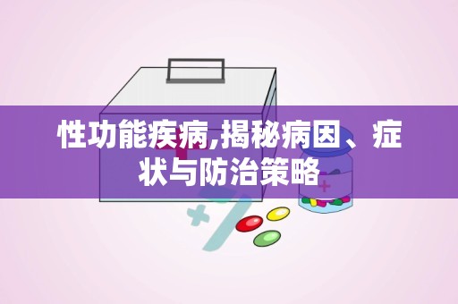 性功能疾病,揭秘病因、症状与防治策略