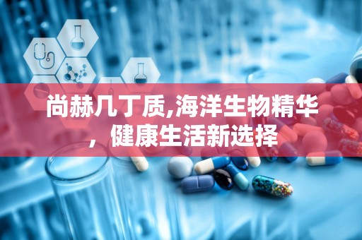 尚赫几丁质,海洋生物精华，健康生活新选择
