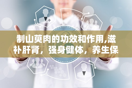 制山萸肉的功效和作用,滋补肝肾，强身健体，养生保健之宝