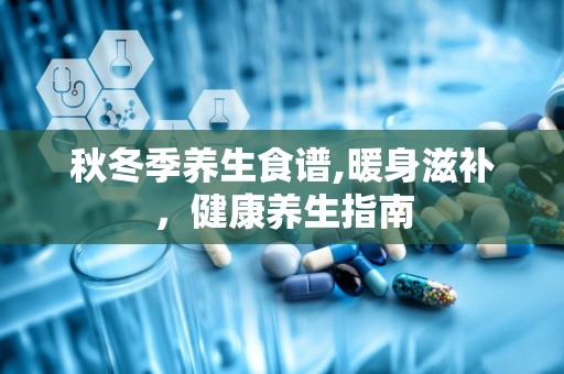 秋冬季养生食谱,暖身滋补，健康养生指南