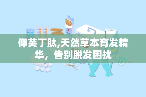 仰芙丁肽,天然草本育发精华，告别脱发困扰