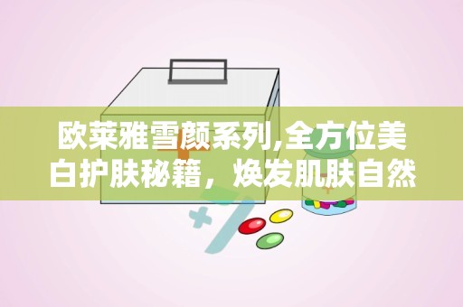 欧莱雅雪颜系列,全方位美白护肤秘籍，焕发肌肤自然光彩”