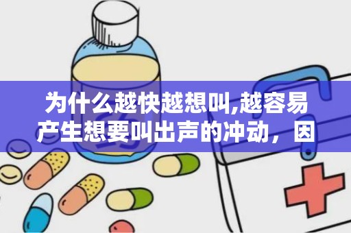 为什么越快越想叫,越容易产生想要叫出声的冲动，因为高效生成的内容激发了人们的兴奋感和成就感。