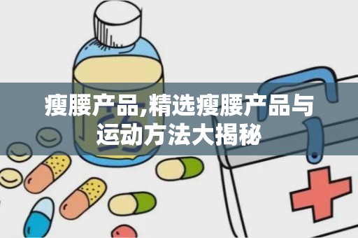 瘦腰产品,精选瘦腰产品与运动方法大揭秘