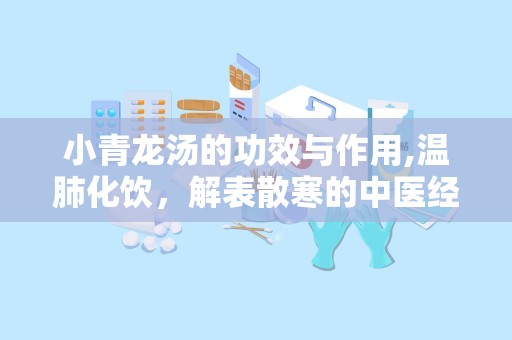 小青龙汤的功效与作用,温肺化饮，解表散寒的中医经典方剂