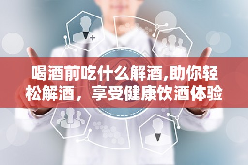 喝酒前吃什么解酒,助你轻松解酒，享受健康饮酒体验”