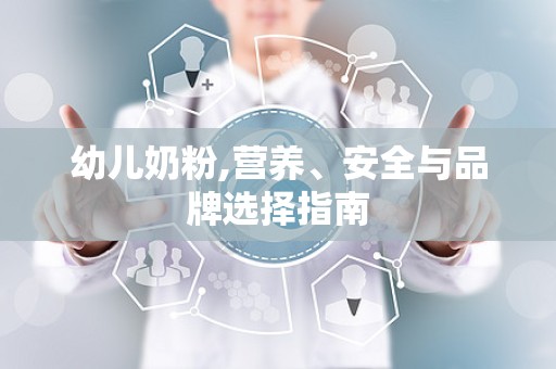 幼儿奶粉,营养、安全与品牌选择指南