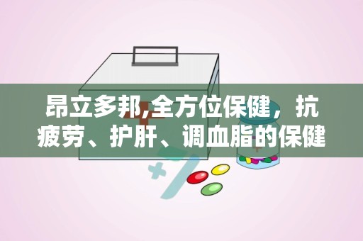 昂立多邦,全方位保健，抗疲劳、护肝、调血脂的保健佳品