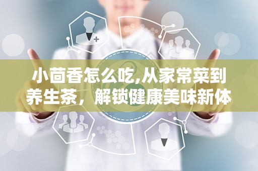 小茴香怎么吃,从家常菜到养生茶，解锁健康美味新体验”