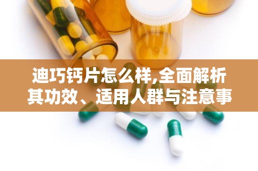 迪巧钙片怎么样,全面解析其功效、适用人群与注意事项”