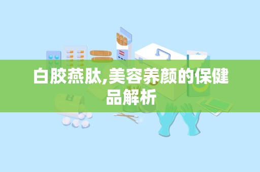 白胶燕肽,美容养颜的保健品解析