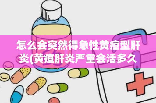 怎么会突然得急性黄疸型肝炎(黄疸肝炎严重会活多久)