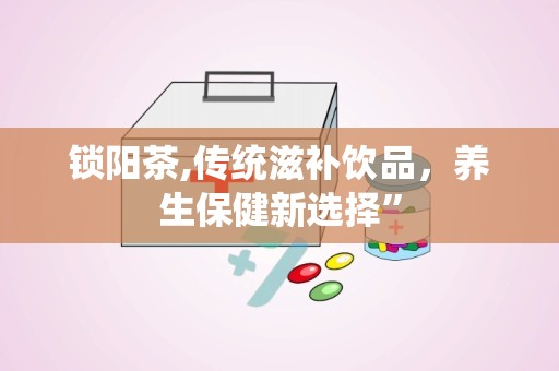 锁阳茶,传统滋补饮品，养生保健新选择”