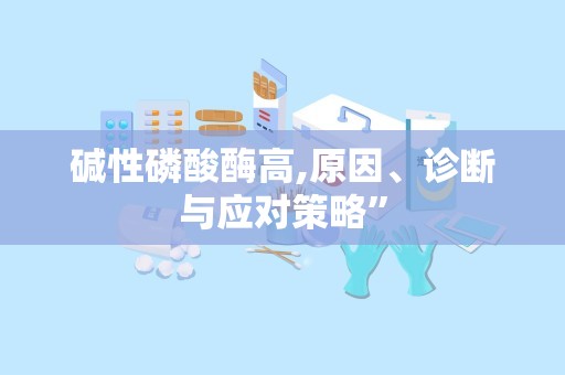 碱性磷酸酶高,原因、诊断与应对策略”