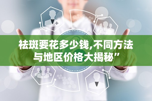 祛斑要花多少钱,不同方法与地区价格大揭秘”