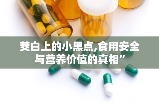 茭白上的小黑点,食用安全与营养价值的真相”