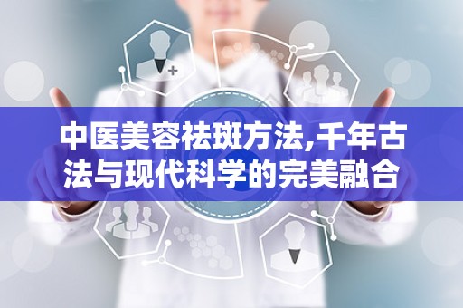 中医美容祛斑方法,千年古法与现代科学的完美融合