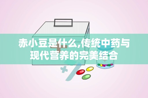 赤小豆是什么,传统中药与现代营养的完美结合