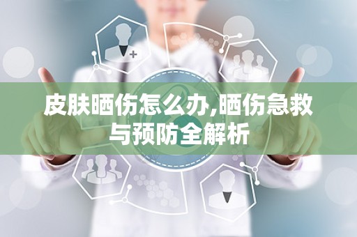 皮肤晒伤怎么办,晒伤急救与预防全解析