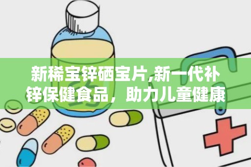 新稀宝锌硒宝片,新一代补锌保健食品，助力儿童健康成长与免疫力提升