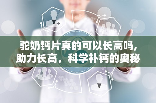 驼奶钙片真的可以长高吗,助力长高，科学补钙的奥秘