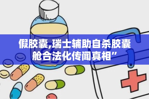 假胶囊,瑞士辅助自杀胶囊舱合法化传闻真相”
