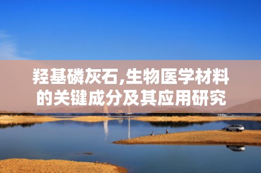 羟基磷灰石,生物医学材料的关键成分及其应用研究