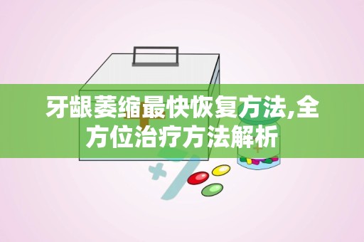 牙龈萎缩最快恢复方法,全方位治疗方法解析