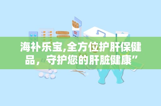 海补乐宝,全方位护肝保健品，守护您的肝脏健康”