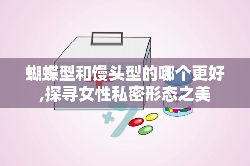 蝴蝶型和馒头型的哪个更好,探寻女性私密形态之美