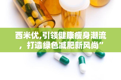 西米优,引领健康瘦身潮流，打造绿色减肥新风尚”