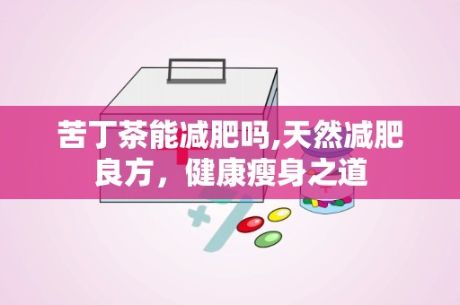 苦丁茶能减肥吗,天然减肥良方，健康瘦身之道