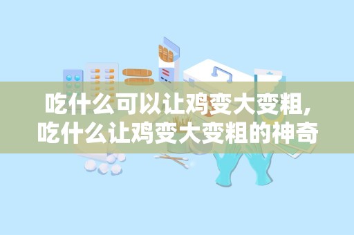 吃什么可以让鸡变大变粗,吃什么让鸡变大变粗的神奇食谱