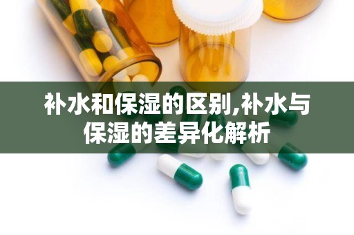 补水和保湿的区别,补水与保湿的差异化解析