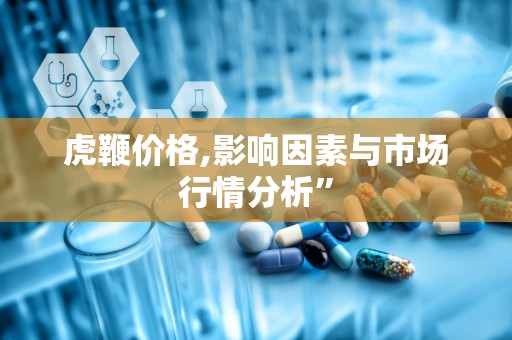 虎鞭价格,影响因素与市场行情分析”