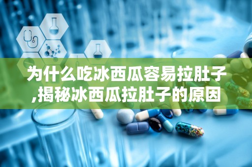 为什么吃冰西瓜容易拉肚子,揭秘冰西瓜拉肚子的原因与预防措施”