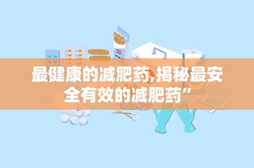 最健康的减肥药,揭秘最安全有效的减肥药”