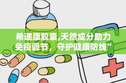 希递康胶囊,天然成分助力免疫调节，守护健康防线”
