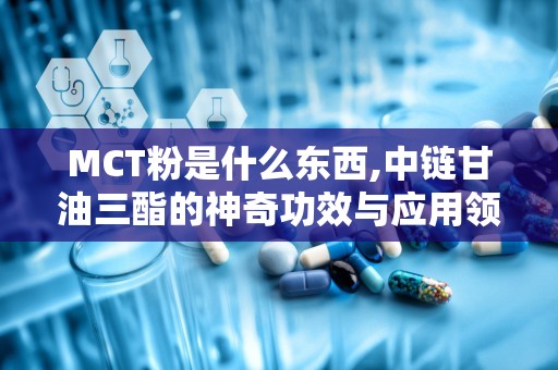 MCT粉是什么东西,中链甘油三酯的神奇功效与应用领域”