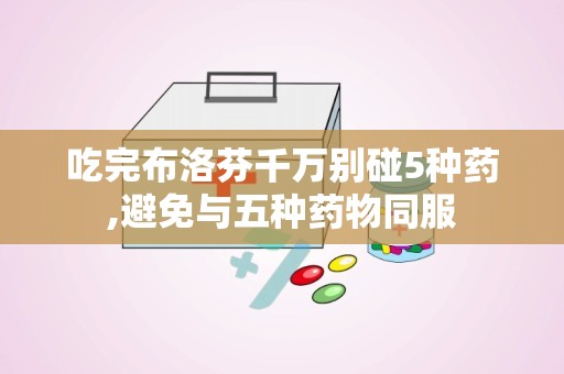 吃完布洛芬千万别碰5种药,避免与五种药物同服