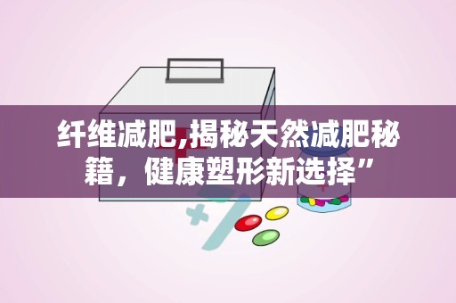 纤维减肥,揭秘天然减肥秘籍，健康塑形新选择”