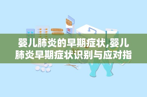 婴儿肺炎的早期症状,婴儿肺炎早期症状识别与应对指南