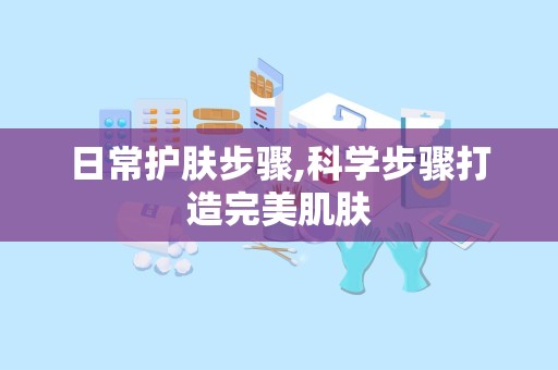 日常护肤步骤,科学步骤打造完美肌肤