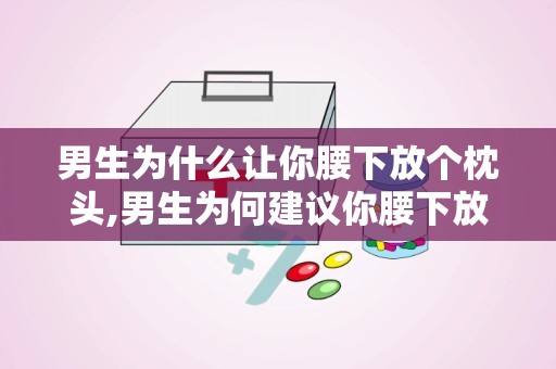 男生为什么让你腰下放个枕头,男生为何建议你腰下放枕头，竟有这些意想不到的好处