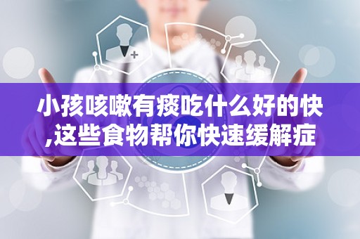 小孩咳嗽有痰吃什么好的快,这些食物帮你快速缓解症状