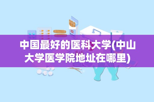 中国最好的医科大学(中山大学医学院地址在哪里)