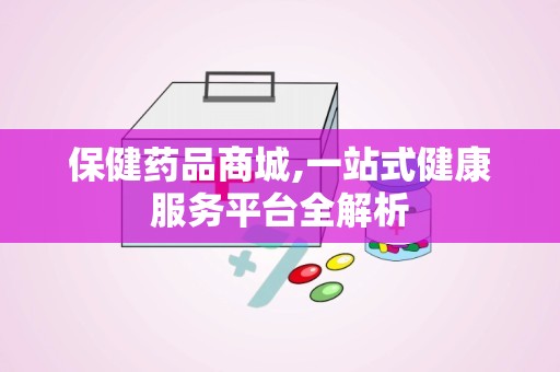 保健药品商城,一站式健康服务平台全解析