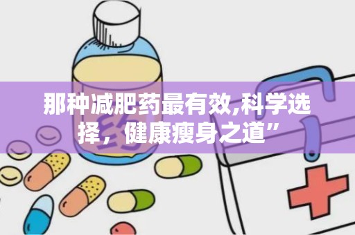 那种减肥药最有效,科学选择，健康瘦身之道”